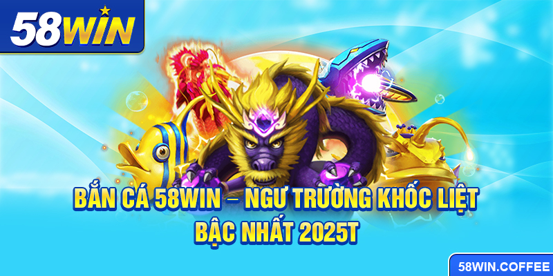 Bắn cá 58win - Ngư trường khốc liệt bậc nhất 2025