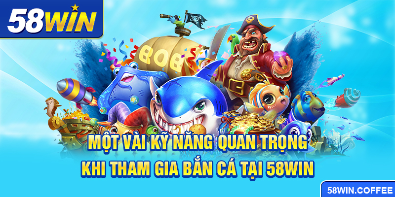 Một vài kỹ năng quan trọng khi tham gia bắn cá tại 58win