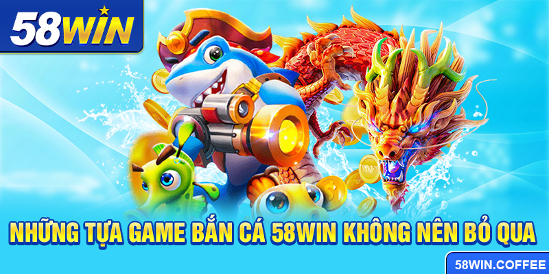 Những tựa game Bắn cá 58win không nên bỏ qua