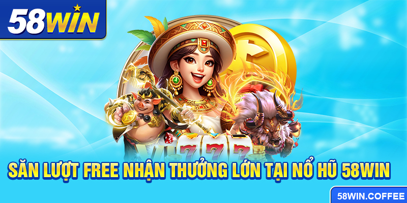 Săn lượt free nhận thưởng lớn tại Nổ hũ 58win